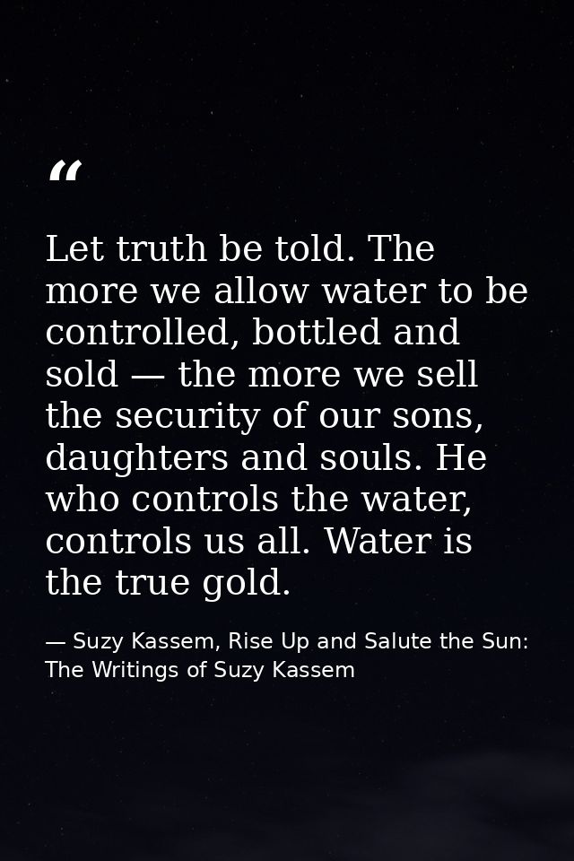 Let truth be told. The more we allow water to be controlled, bottled and sold — the more we sell the security of our son — Suzy Kassem, Rise Up and Salute the Sun: The Writings of Suzy Kassem