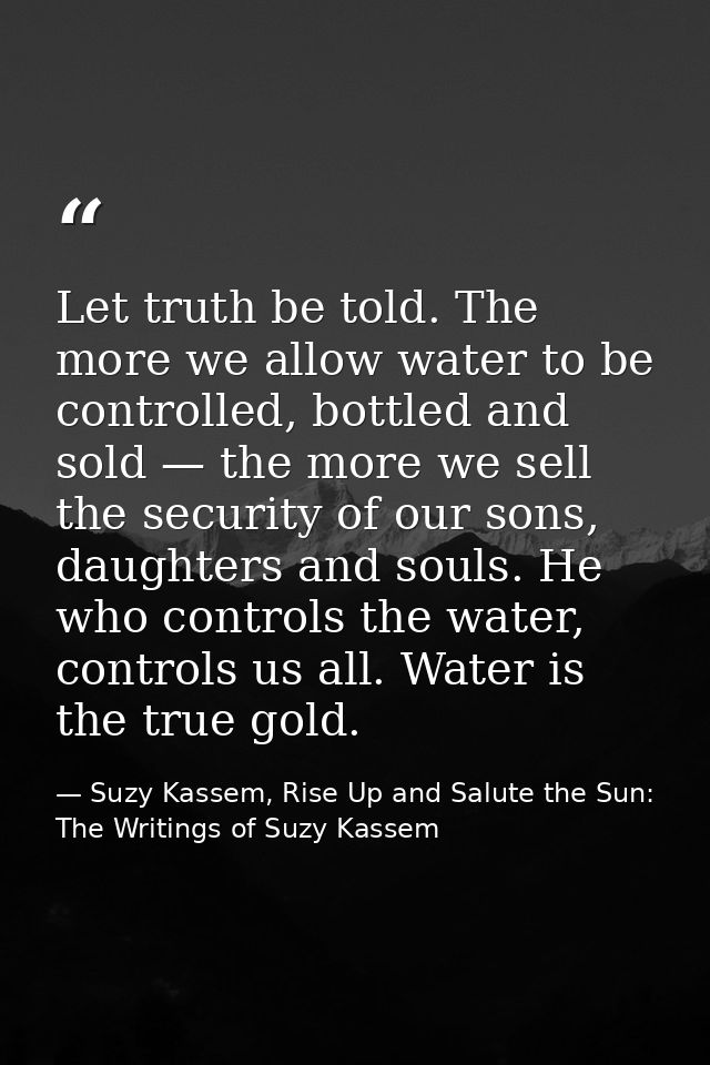 Let truth be told. The more we allow water to be controlled, bottled and sold — the more we sell the security of our son — Suzy Kassem, Rise Up and Salute the Sun: The Writings of Suzy Kassem