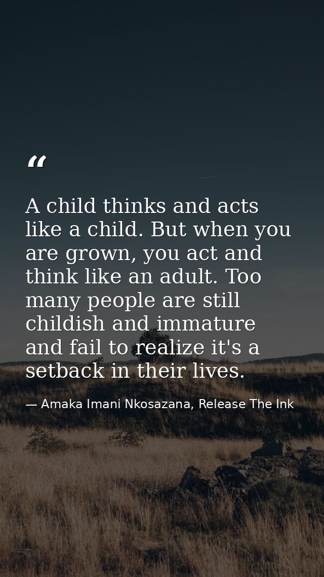 A child thinks and acts like a child. But when you are grown, you act and think like an adult. Too many people are still — Amaka Imani Nkosazana, Release The Ink