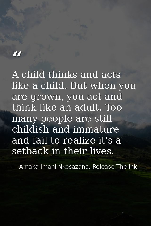 A child thinks and acts like a child. But when you are grown, you act and think like an adult. Too many people are still — Amaka Imani Nkosazana, Release The Ink