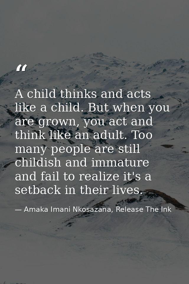 A child thinks and acts like a child. But when you are grown, you act and think like an adult. Too many people are still — Amaka Imani Nkosazana, Release The Ink