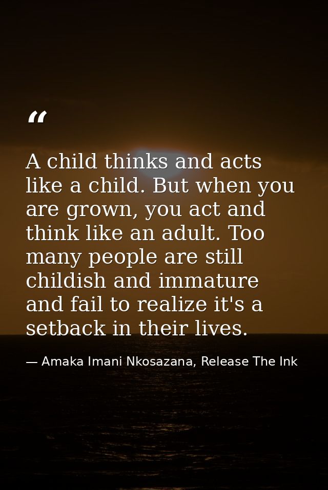 A child thinks and acts like a child. But when you are grown, you act and think like an adult. Too many people are still — Amaka Imani Nkosazana, Release The Ink