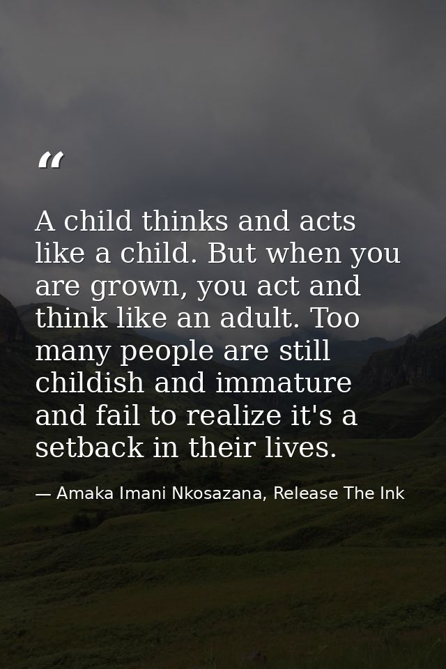 A child thinks and acts like a child. But when you are grown, you act and think like an adult. Too many people are still — Amaka Imani Nkosazana, Release The Ink