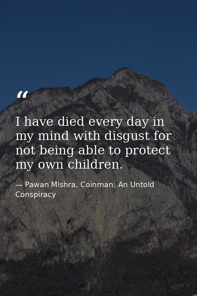 I have died every day in my mind with disgust for not being able to protect my own children. — Pawan Mishra, Coinman: An Untold Conspiracy