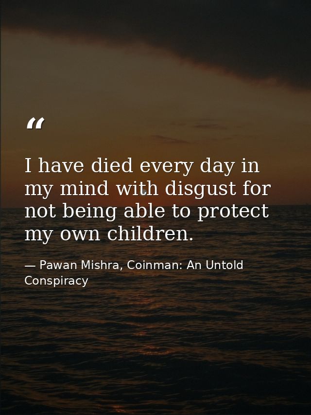 I have died every day in my mind with disgust for not being able to protect my own children. — Pawan Mishra, Coinman: An Untold Conspiracy