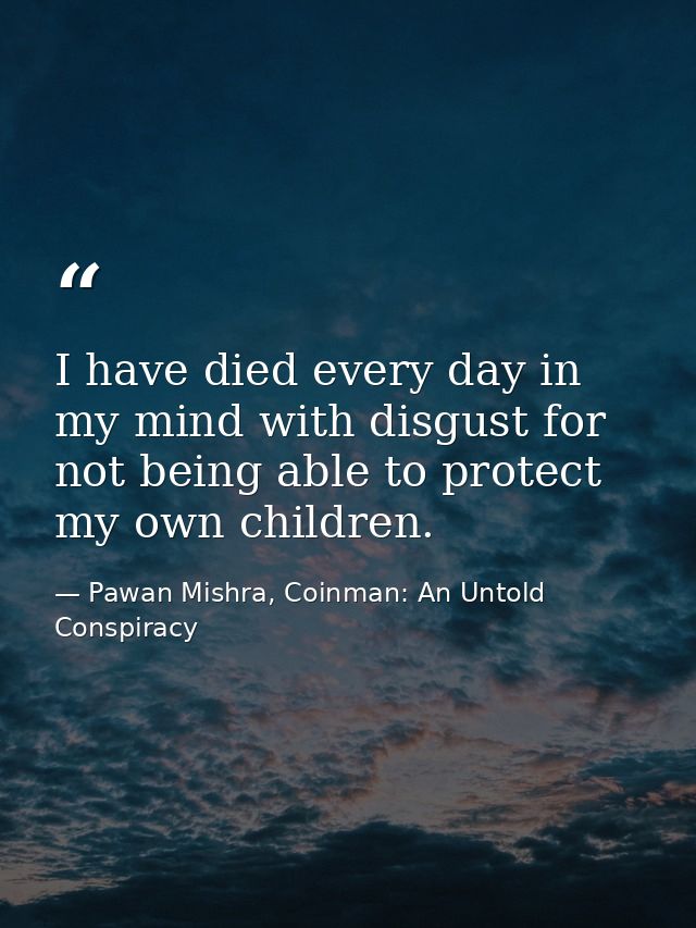 I have died every day in my mind with disgust for not being able to protect my own children. — Pawan Mishra, Coinman: An Untold Conspiracy