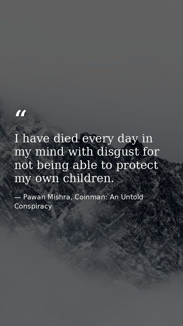 I have died every day in my mind with disgust for not being able to protect my own children. — Pawan Mishra, Coinman: An Untold Conspiracy