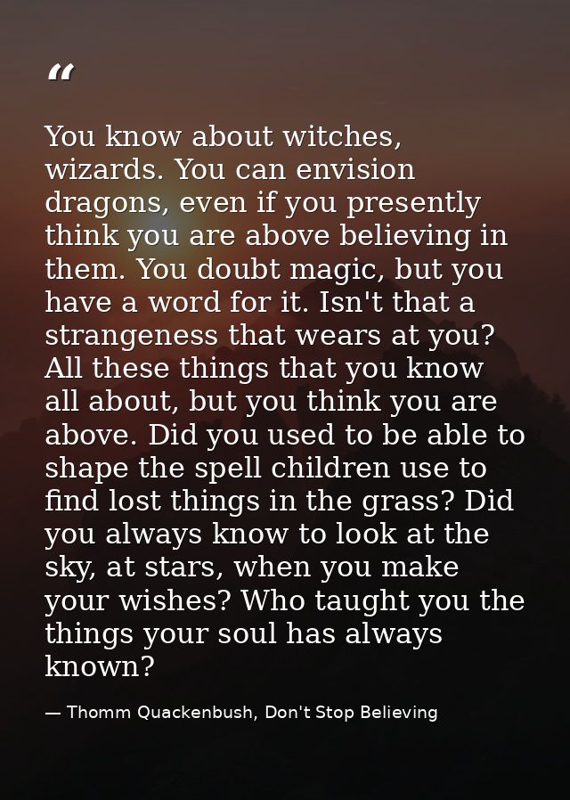 You know about witches, wizards. You can envision dragons, even if you presently think you are above believing in them.  — Thomm Quackenbush, Don't Stop Believing