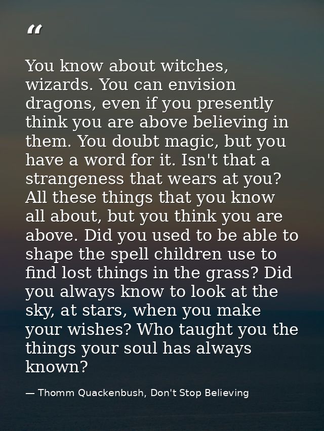 You know about witches, wizards. You can envision dragons, even if you presently think you are above believing in them.  — Thomm Quackenbush, Don't Stop Believing