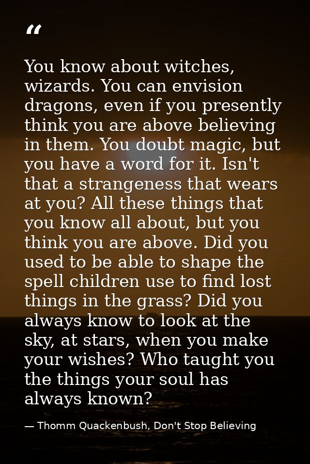 You know about witches, wizards. You can envision dragons, even if you presently think you are above believing in them.  — Thomm Quackenbush, Don't Stop Believing