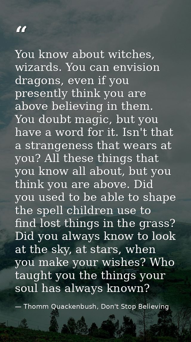 You know about witches, wizards. You can envision dragons, even if you presently think you are above believing in them.  — Thomm Quackenbush, Don't Stop Believing