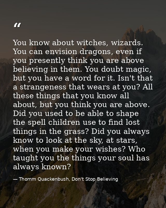 You know about witches, wizards. You can envision dragons, even if you presently think you are above believing in them.  — Thomm Quackenbush, Don't Stop Believing