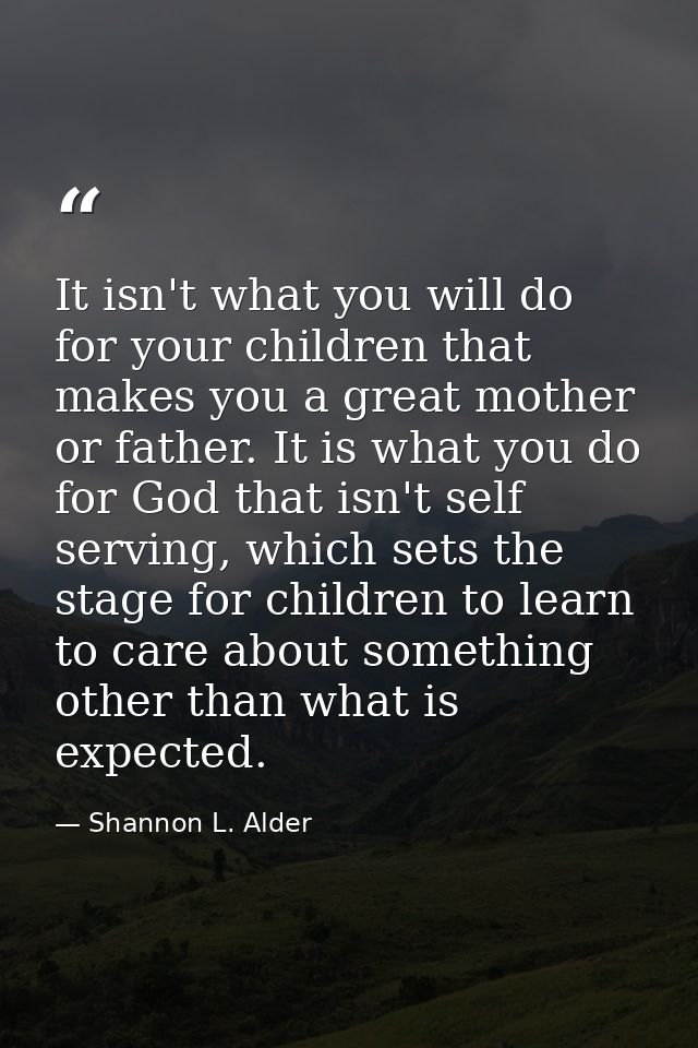 It isn't what you will do for your children that makes you a great mother or father. It is what you do for God that isn' — Shannon L. Alder