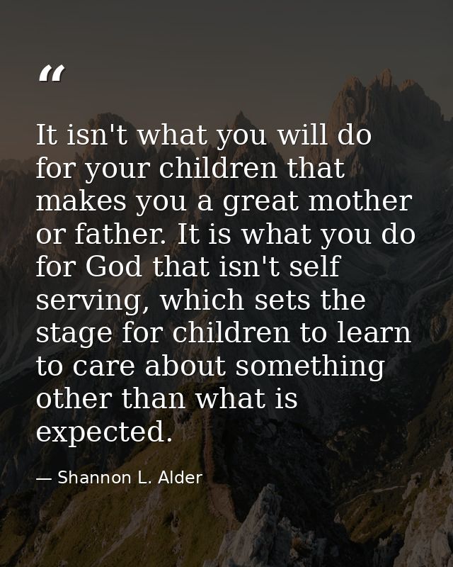 It isn't what you will do for your children that makes you a great mother or father. It is what you do for God that isn' — Shannon L. Alder