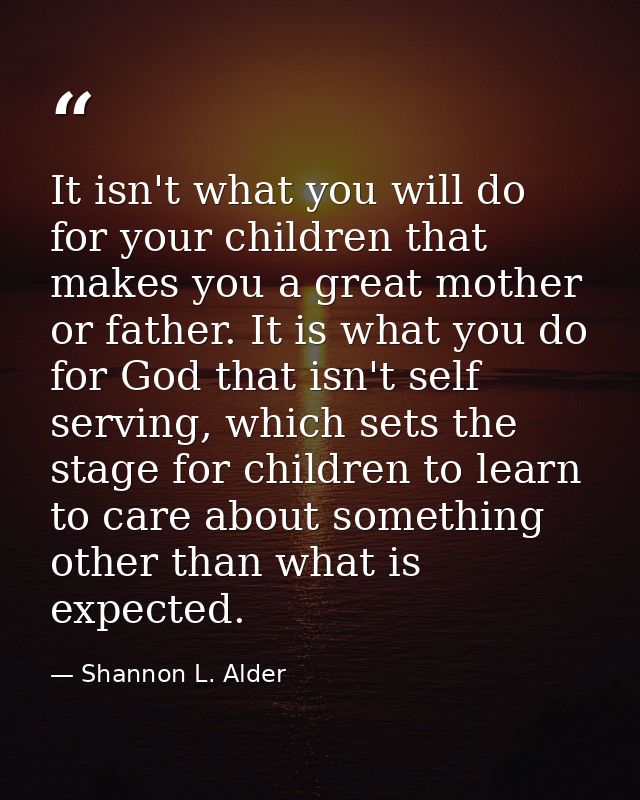 It isn't what you will do for your children that makes you a great mother or father. It is what you do for God that isn' — Shannon L. Alder