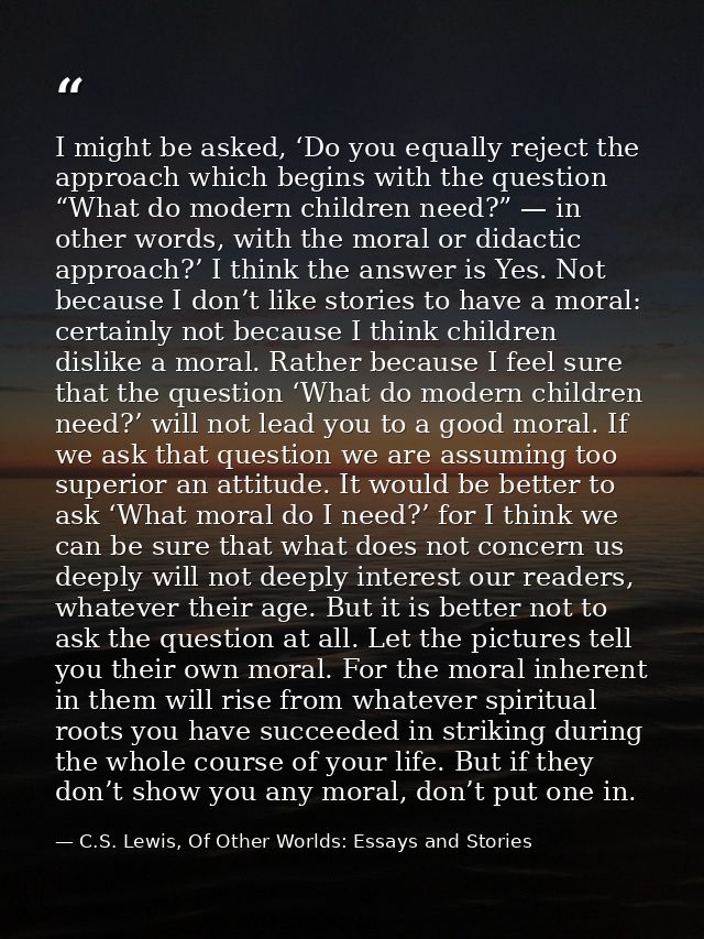 I might be asked, ‘Do you equally reject the approach which begins with the question “What do modern children need?” — i — C.S. Lewis, Of Other Worlds: Essays and Stories