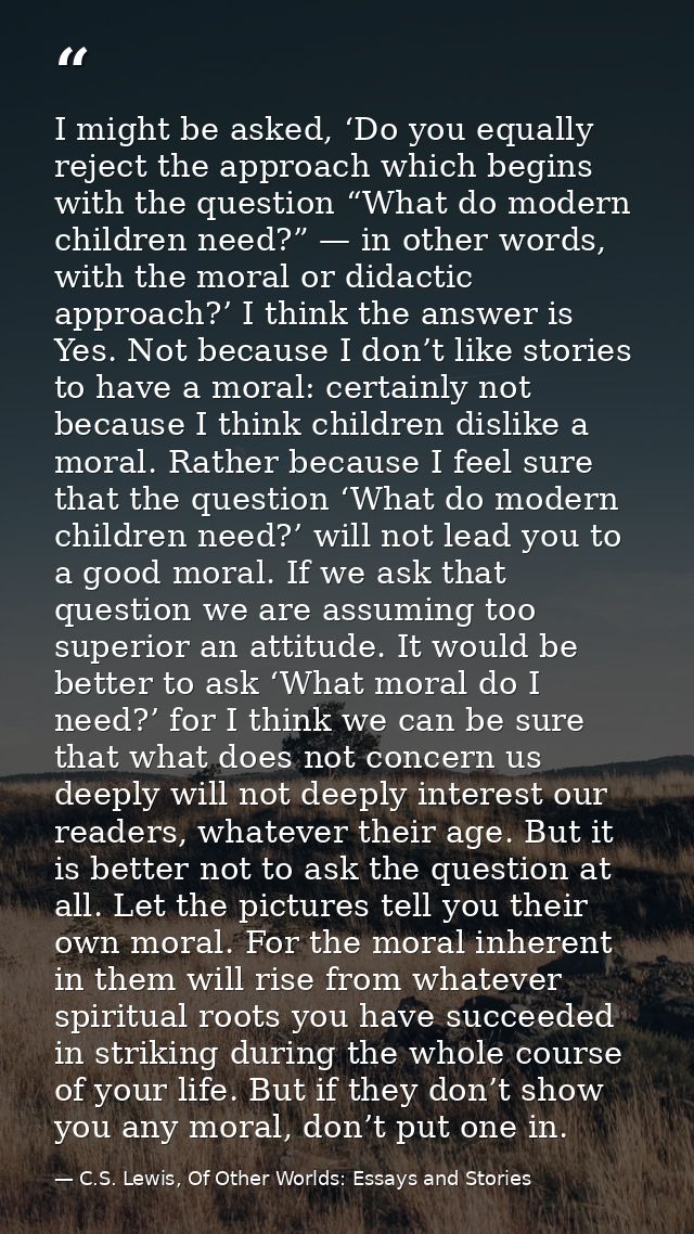I might be asked, ‘Do you equally reject the approach which begins with the question “What do modern children need?” — i — C.S. Lewis, Of Other Worlds: Essays and Stories
