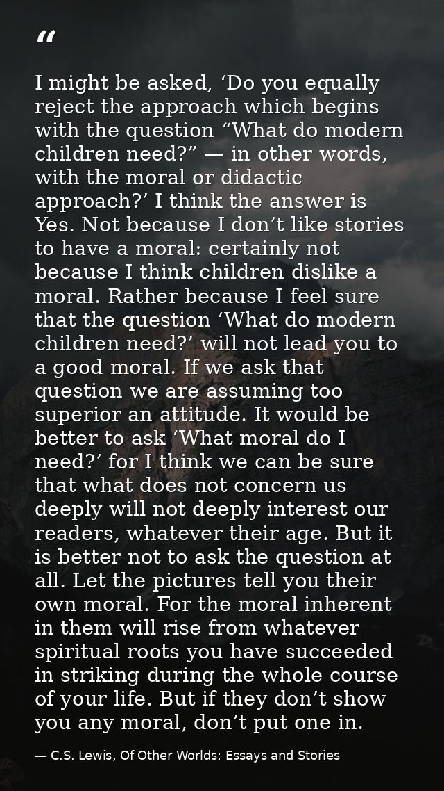 I might be asked, ‘Do you equally reject the approach which begins with the question “What do modern children need?” — i — C.S. Lewis, Of Other Worlds: Essays and Stories