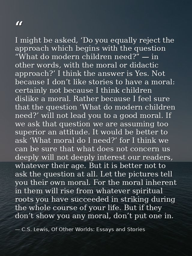 I might be asked, ‘Do you equally reject the approach which begins with the question “What do modern children need?” — i — C.S. Lewis, Of Other Worlds: Essays and Stories