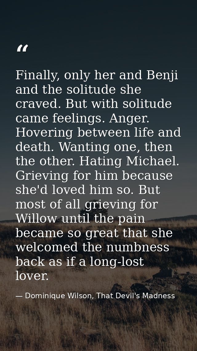 Finally, only her and Benji and the solitude she craved. But with solitude came feelings. Anger. Hovering between life a — Dominique Wilson, That Devil's Madness