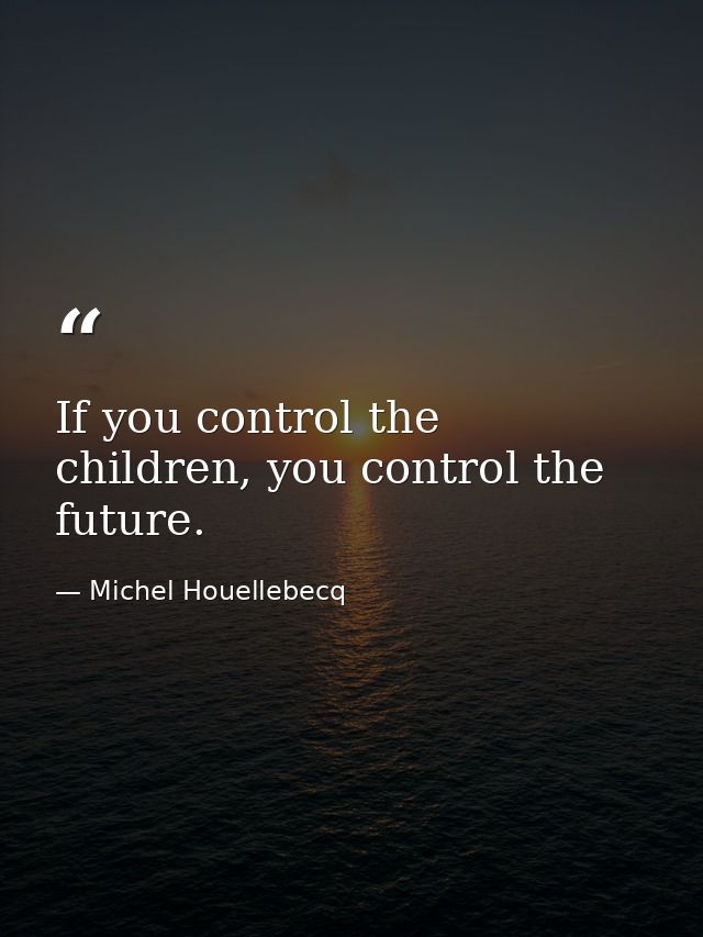 If you control the children, you control the future. — Michel Houellebecq