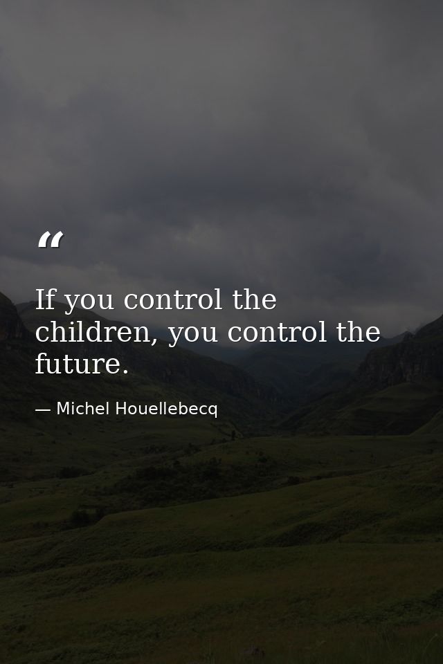 If you control the children, you control the future. — Michel Houellebecq