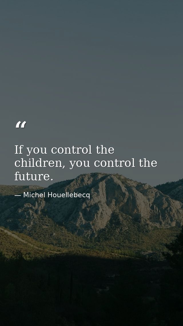 If you control the children, you control the future. — Michel Houellebecq