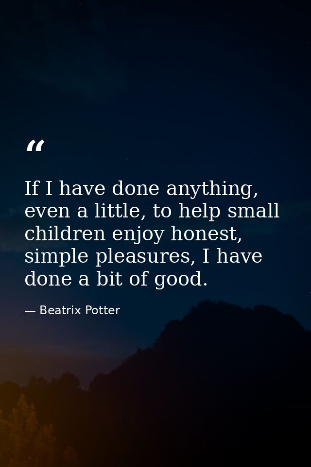If I have done anything, even a little, to help small children enjoy honest, simple pleasures, I have done a bit of good — Beatrix Potter