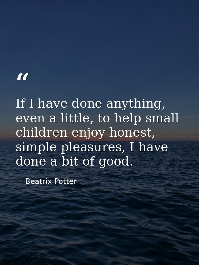 If I have done anything, even a little, to help small children enjoy honest, simple pleasures, I have done a bit of good — Beatrix Potter
