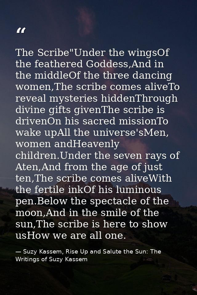 The Scribe"Under the wingsOf the feathered Goddess,And in the middleOf the three dancing women,The scribe comes aliveTo  — Suzy Kassem, Rise Up and Salute the Sun: The Writings of Suzy Kassem