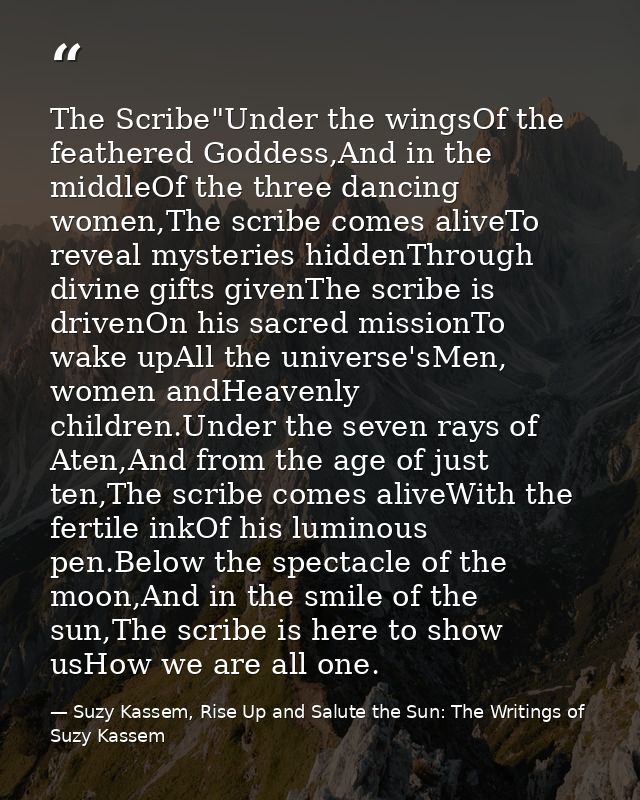 The Scribe"Under the wingsOf the feathered Goddess,And in the middleOf the three dancing women,The scribe comes aliveTo  — Suzy Kassem, Rise Up and Salute the Sun: The Writings of Suzy Kassem