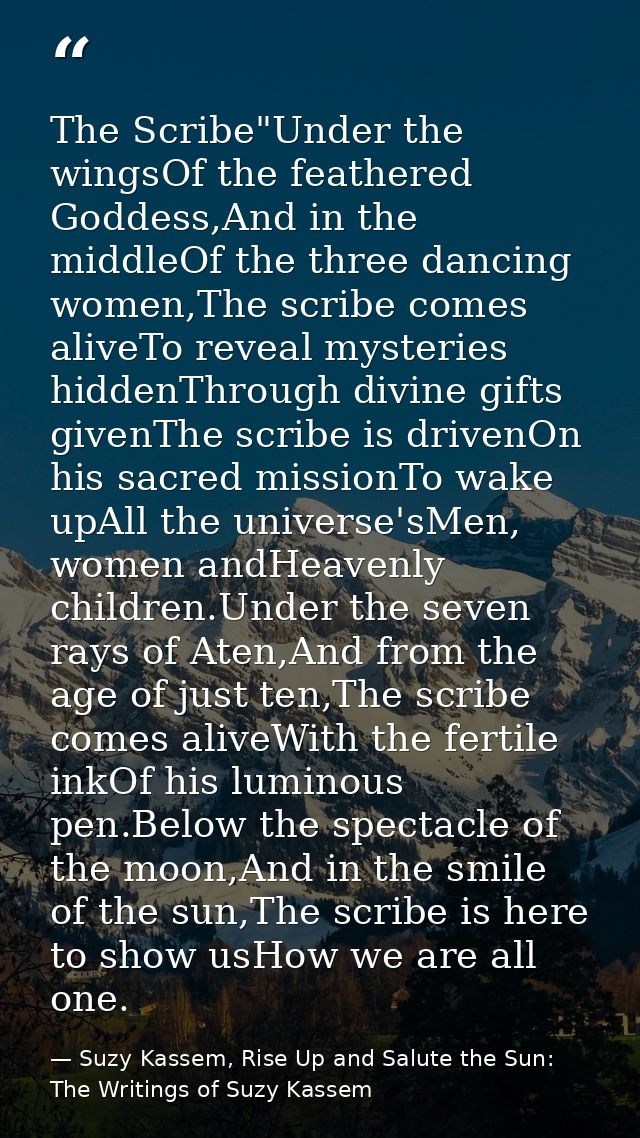 The Scribe"Under the wingsOf the feathered Goddess,And in the middleOf the three dancing women,The scribe comes aliveTo  — Suzy Kassem, Rise Up and Salute the Sun: The Writings of Suzy Kassem