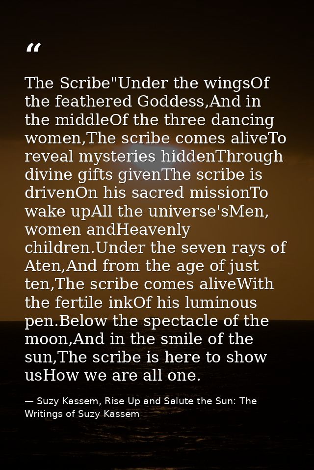 The Scribe"Under the wingsOf the feathered Goddess,And in the middleOf the three dancing women,The scribe comes aliveTo  — Suzy Kassem, Rise Up and Salute the Sun: The Writings of Suzy Kassem