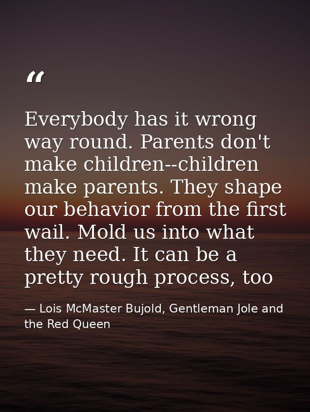 Everybody has it wrong way round. Parents don't make children--children make parents. They shape our behavior from the f — Lois McMaster Bujold, Gentleman Jole and the Red Queen