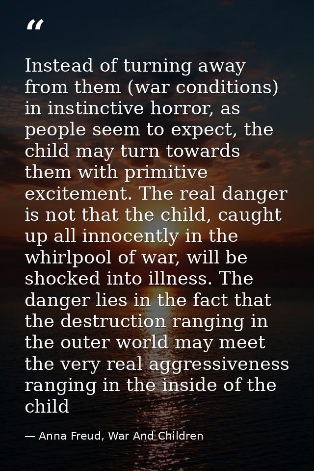Instead of turning away from them (war conditions) in instinctive horror, as people seem to expect, the child may turn t — Anna Freud, War And Children