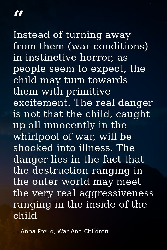 Instead of turning away from them (war conditions) in instinctive horror, as people seem to expect, the child may turn t — Anna Freud, War And Children