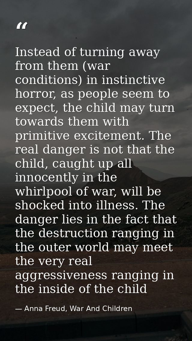 Instead of turning away from them (war conditions) in instinctive horror, as people seem to expect, the child may turn t — Anna Freud, War And Children