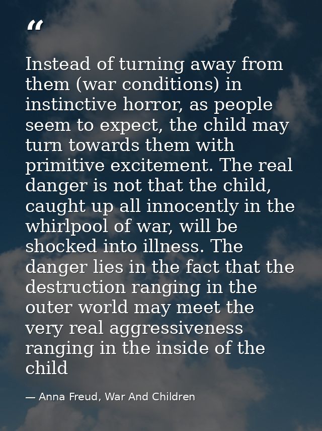 Instead of turning away from them (war conditions) in instinctive horror, as people seem to expect, the child may turn t — Anna Freud, War And Children