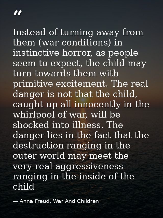 Instead of turning away from them (war conditions) in instinctive horror, as people seem to expect, the child may turn t — Anna Freud, War And Children