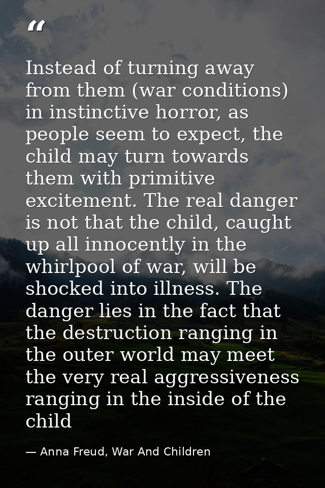 Instead of turning away from them (war conditions) in instinctive horror, as people seem to expect, the child may turn t — Anna Freud, War And Children