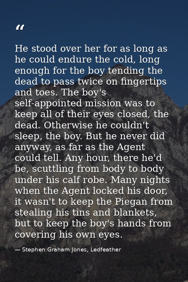 He stood over her for as long as he could endure the cold, long enough for the boy tending the dead to pass twice on fin — Stephen Graham Jones, Ledfeather