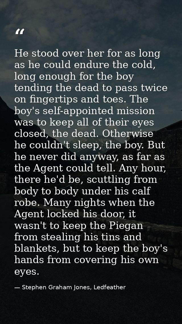 He stood over her for as long as he could endure the cold, long enough for the boy tending the dead to pass twice on fin — Stephen Graham Jones, Ledfeather
