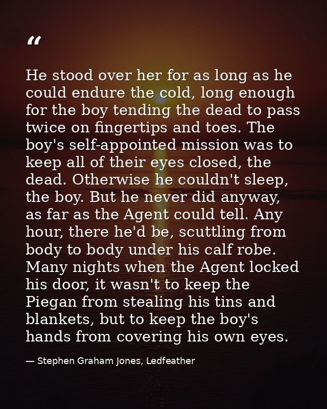 He stood over her for as long as he could endure the cold, long enough for the boy tending the dead to pass twice on fin — Stephen Graham Jones, Ledfeather