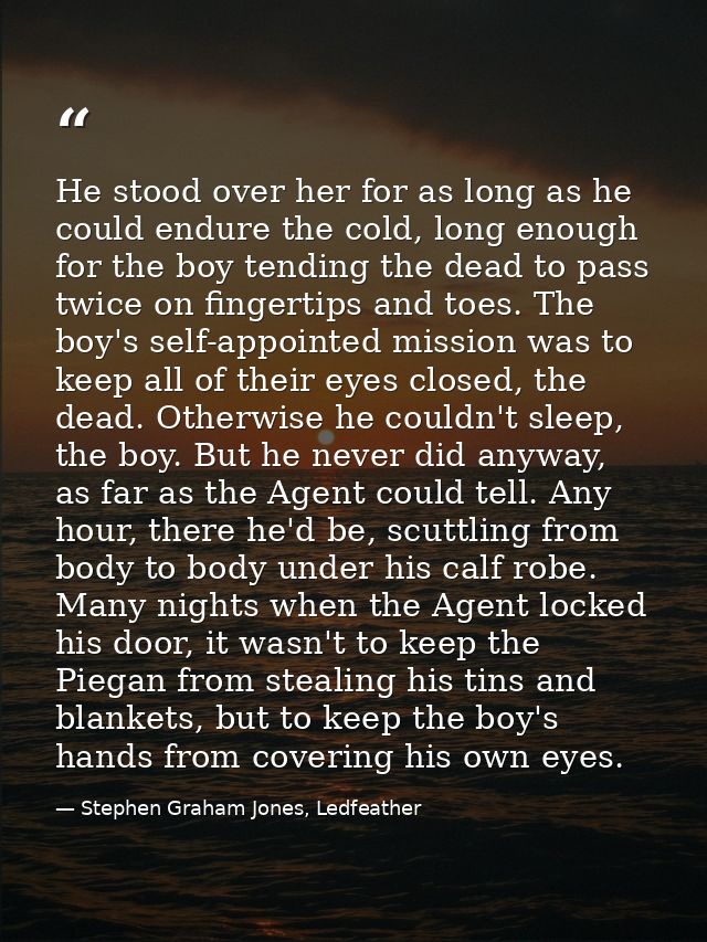 He stood over her for as long as he could endure the cold, long enough for the boy tending the dead to pass twice on fin — Stephen Graham Jones, Ledfeather