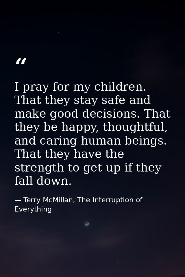 I pray for my children. That they stay safe and make good decisions. That they be happy, thoughtful, and caring human be — Terry McMillan, The Interruption of Everything