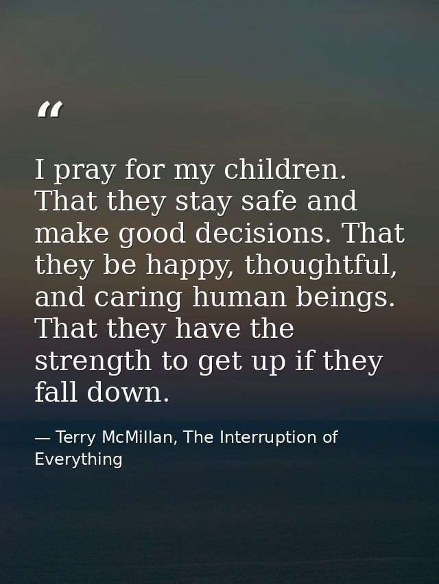 I pray for my children. That they stay safe and make good decisions. That they be happy, thoughtful, and caring human be — Terry McMillan, The Interruption of Everything
