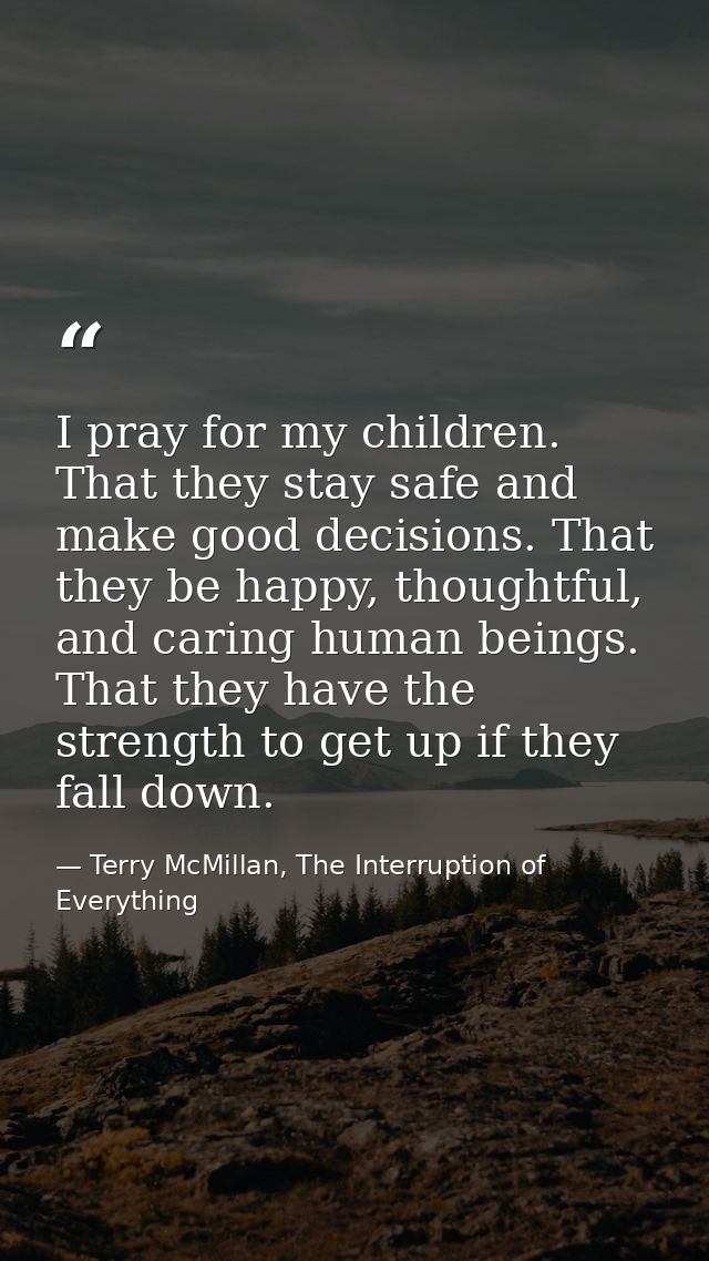 I pray for my children. That they stay safe and make good decisions. That they be happy, thoughtful, and caring human be — Terry McMillan, The Interruption of Everything