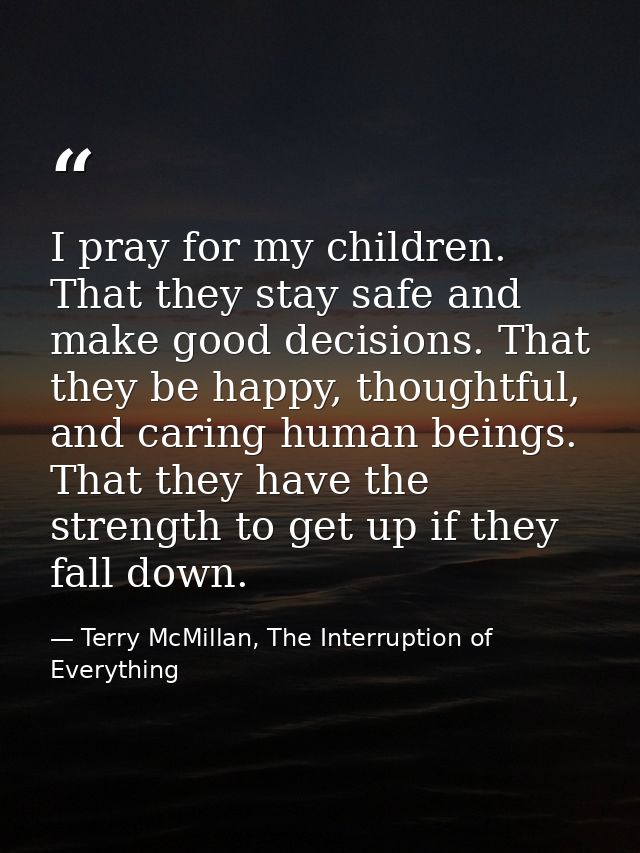 I pray for my children. That they stay safe and make good decisions. That they be happy, thoughtful, and caring human be — Terry McMillan, The Interruption of Everything