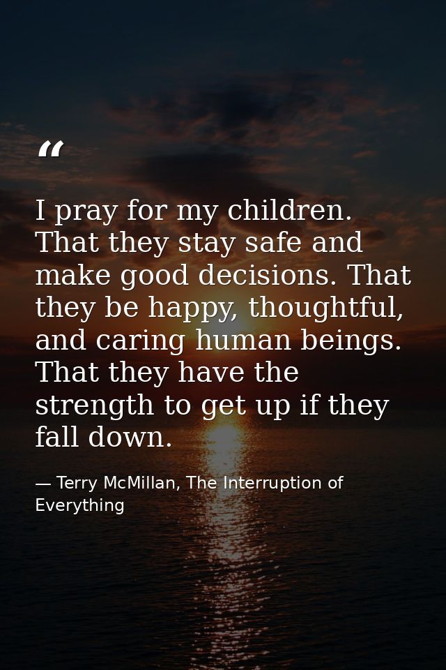 I pray for my children. That they stay safe and make good decisions. That they be happy, thoughtful, and caring human be — Terry McMillan, The Interruption of Everything