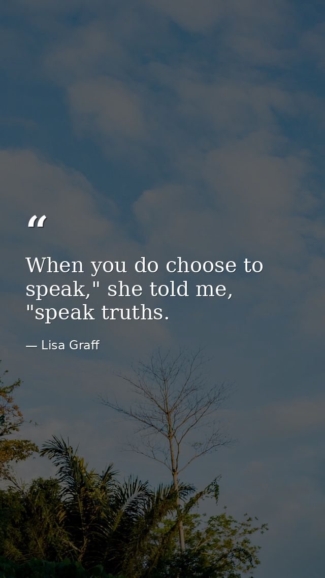 When you do choose to speak," she told me, "speak truths. — Lisa Graff